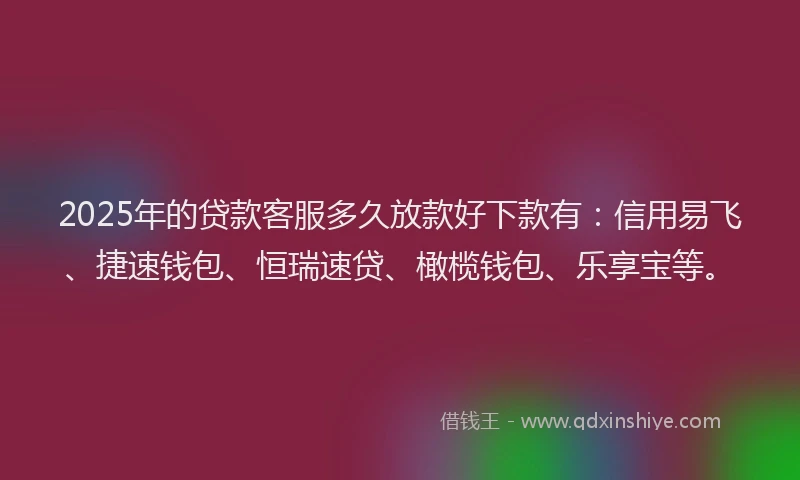 2025年的贷款客服多久放款好下款有：信用易飞、捷速钱包、恒瑞速贷、橄榄钱包、乐享宝等。