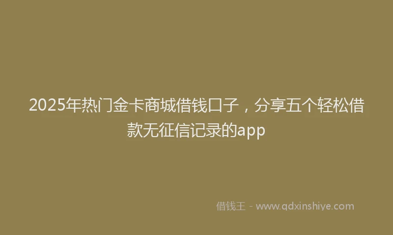 2025年热门金卡商城借钱口子，分享五个轻松借款无征信记录的app