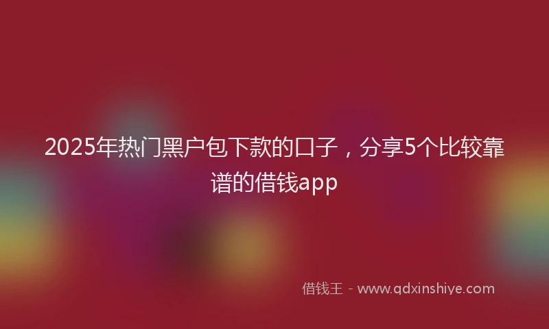 2025年热门黑户包下款的口子，分享5个比较靠谱的借钱app