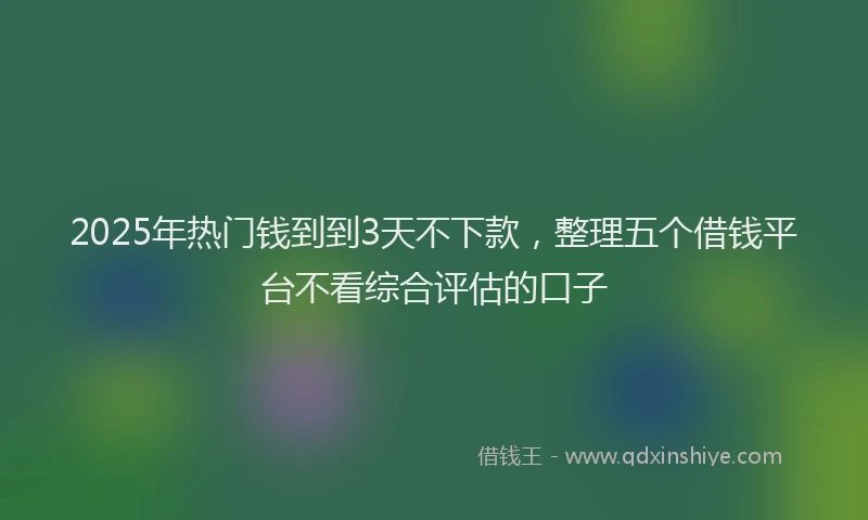 2025年热门钱到到3天不下款，整理五个借钱平台不看综合评估的口子