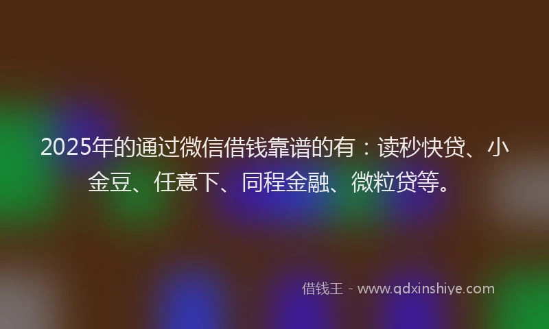 2025年的通过微信借钱靠谱的有：读秒快贷、小金豆、任意下、同程金融、微粒贷等。