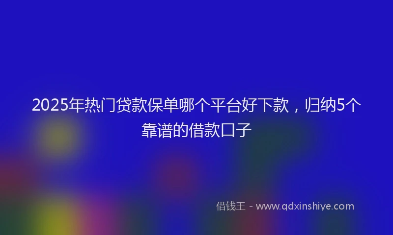 2025年热门贷款保单哪个平台好下款，归纳5个靠谱的借款口子