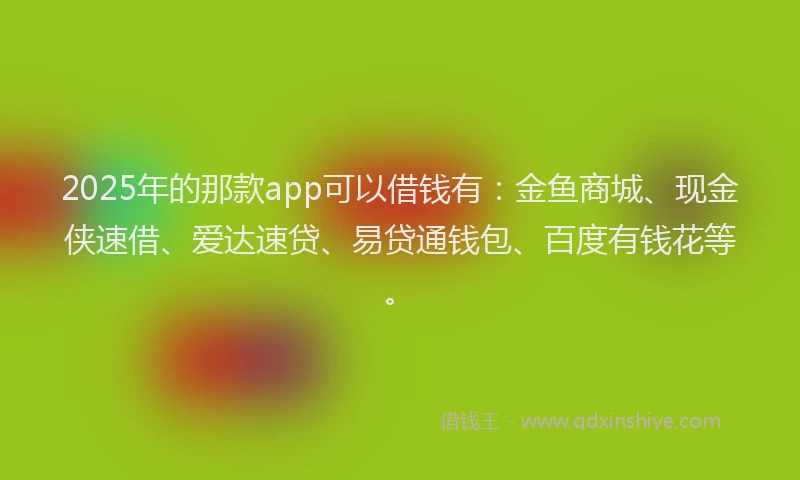 2025年的那款app可以借钱有：金鱼商城、现金侠速借、爱达速贷、易贷通钱包、百度有钱花等。