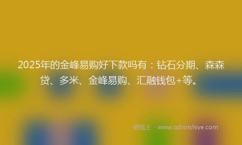 2025年的金峰易购好下款吗有：钻石分期、森森贷、多米、金峰易购、汇融钱包+等。