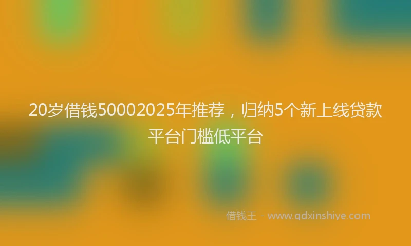 20岁借钱50002025年推荐，归纳5个新上线贷款平台门槛低平台