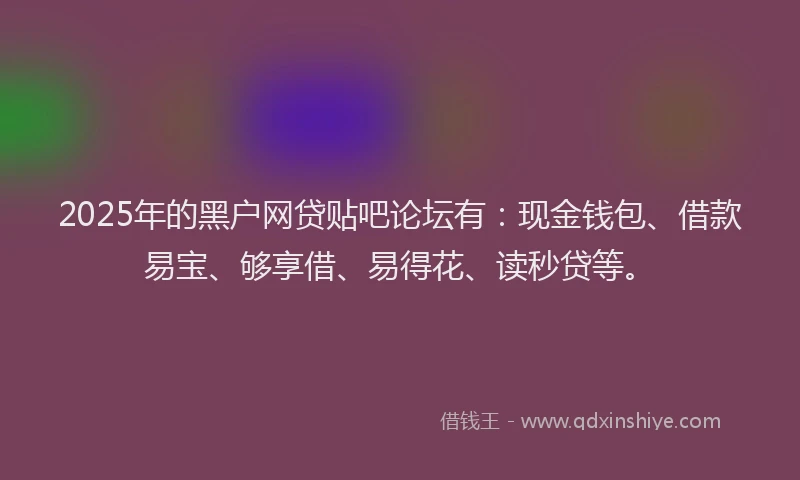 2025年的黑户网贷贴吧论坛有：现金钱包、借款易宝、够享借、易得花、读秒贷等。