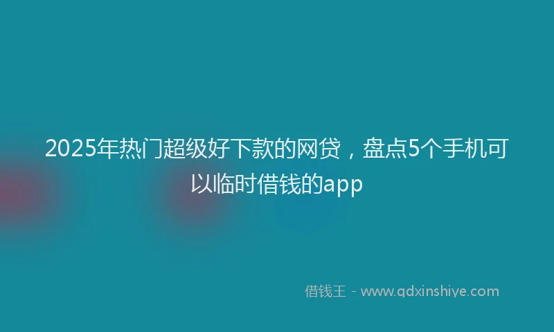 2025年热门超级好下款的网贷，盘点5个手机可以临时借钱的app