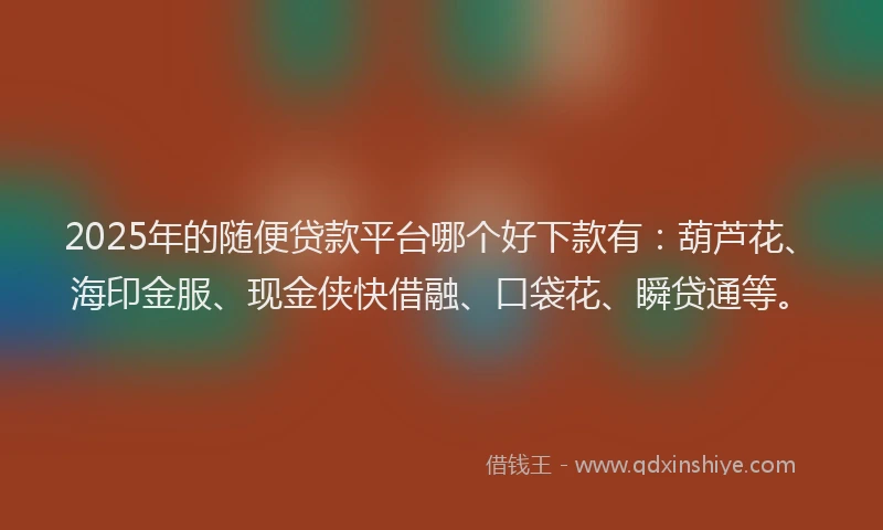 2025年的随便贷款平台哪个好下款有：葫芦花、海印金服、现金侠快借融、口袋花、瞬贷通等。
