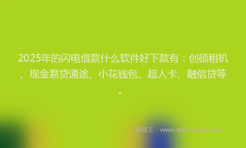 2025年的闪电借款什么软件好下款有：创硕租机、现金易贷通途、小花钱包、超人卡、融信贷等。