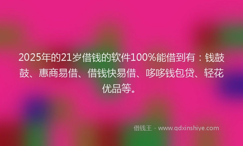 2025年的21岁借钱的软件100%能借到有：钱鼓鼓、惠商易借、借钱快易借、哆哆钱包贷、轻花优品等。