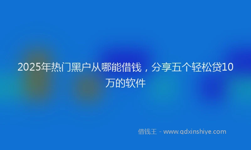 2025年热门黑户从哪能借钱，分享五个轻松贷10万的软件