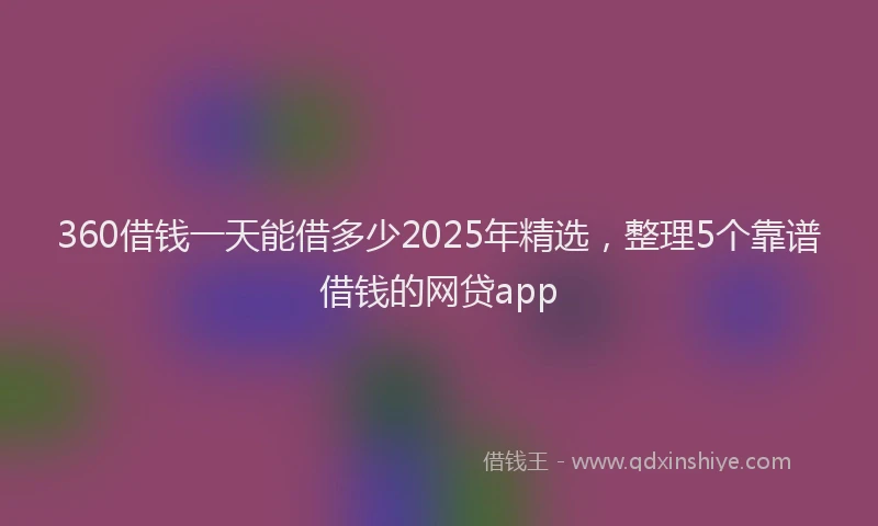 360借钱一天能借多少2025年精选，整理5个靠谱借钱的网贷app