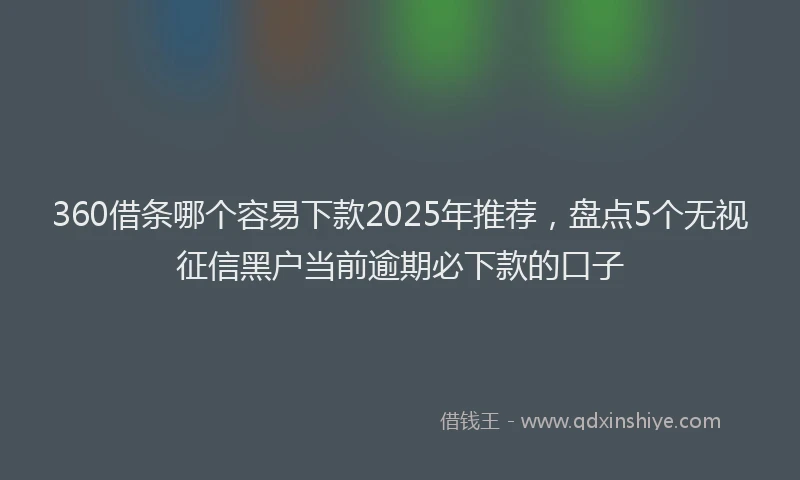 360借条哪个容易下款2025年推荐，盘点5个无视征信黑户当前逾期必下款的口子