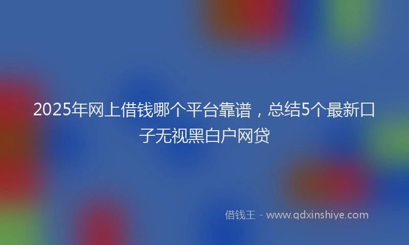2025年网上借钱哪个平台靠谱，总结5个最新口子无视黑白户网贷
