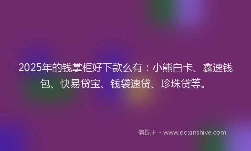 2025年的钱掌柜好下款么有：小熊白卡、鑫速钱包、快易贷宝、钱袋速贷、珍珠贷等。