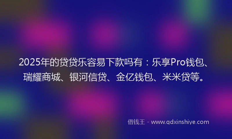 2025年的贷贷乐容易下款吗有：乐享Pro钱包、瑞耀商城、银河信贷、金亿钱包、米米贷等。