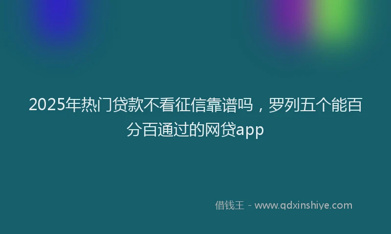 2025年热门贷款不看征信靠谱吗，罗列五个能百分百通过的网贷app