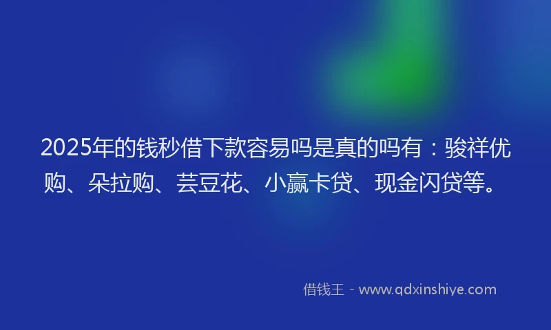 2025年的钱秒借下款容易吗是真的吗有：骏祥优购、朵拉购、芸豆花、小赢卡贷、现金闪贷等。
