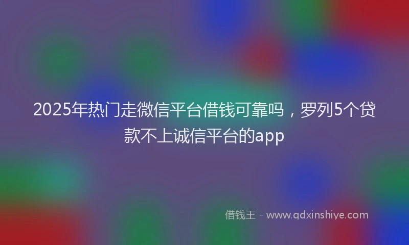 2025年热门走微信平台借钱可靠吗，罗列5个贷款不上诚信平台的app