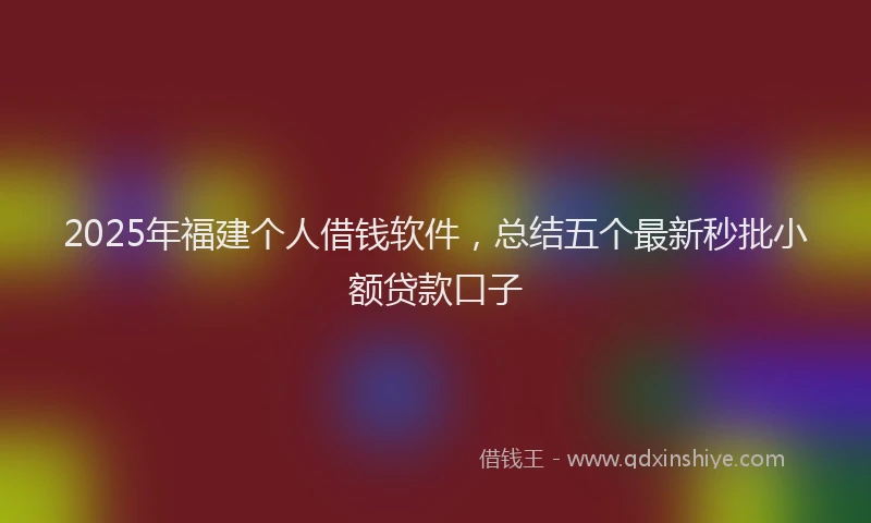 2025年福建个人借钱软件，总结五个最新秒批小额贷款口子