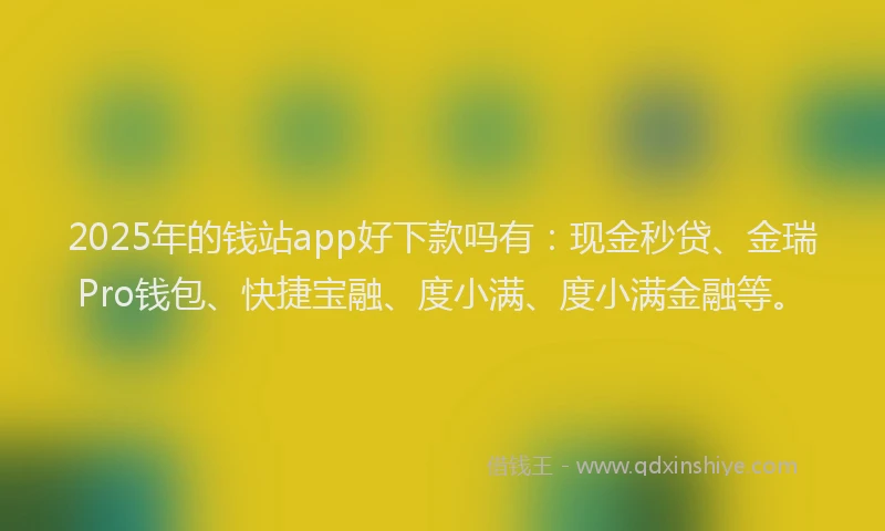 2025年的钱站app好下款吗有：现金秒贷、金瑞Pro钱包、快捷宝融、度小满、度小满金融等。