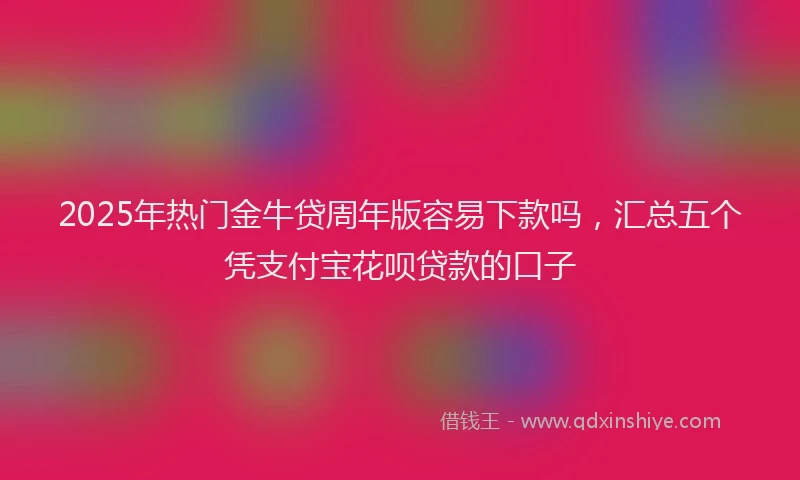 2025年热门金牛贷周年版容易下款吗，汇总五个凭支付宝花呗贷款的口子