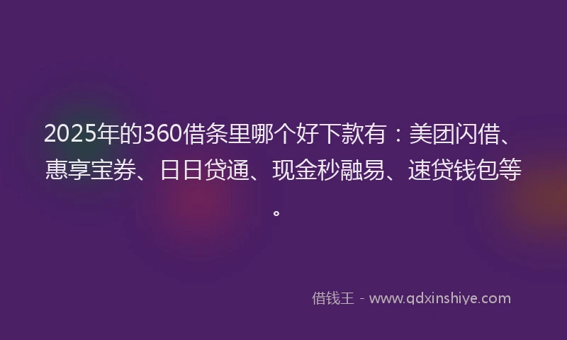 2025年的360借条里哪个好下款有：美团闪借、惠享宝券、日日贷通、现金秒融易、速贷钱包等。