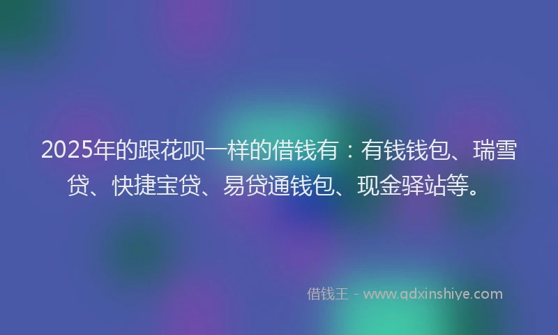 2025年的跟花呗一样的借钱有：有钱钱包、瑞雪贷、快捷宝贷、易贷通钱包、现金驿站等。