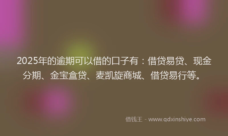 2025年的逾期可以借的口子有：借贷易贷、现金分期、金宝盒贷、麦凯旋商城、借贷易行等。