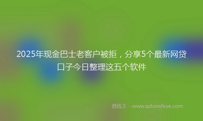 2025年现金巴士老客户被拒，分享5个最新网贷口子今日整理这五个软件