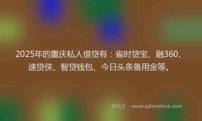 2025年的重庆私人借贷有：省时贷宝、融360、速贷侠、智贷钱包、今日头条备用金等。