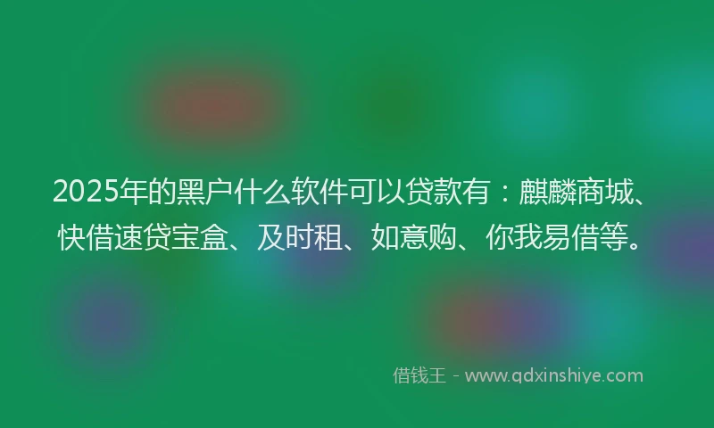 2025年的黑户什么软件可以贷款有：麒麟商城、快借速贷宝盒、及时租、如意购、你我易借等。