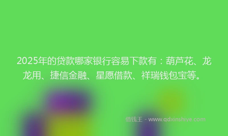 2025年的贷款哪家银行容易下款有：葫芦花、龙龙用、捷信金融、星愿借款、祥瑞钱包宝等。
