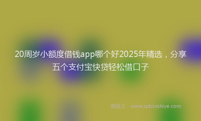 20周岁小额度借钱app哪个好2025年精选，分享五个支付宝快贷轻松借口子