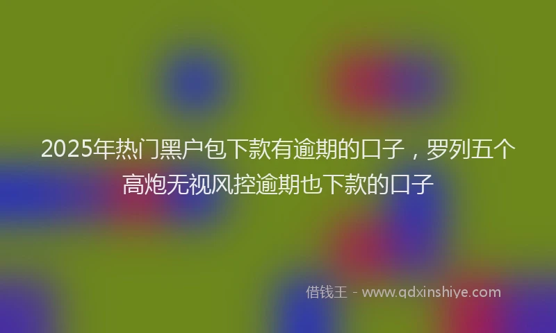 2025年热门黑户包下款有逾期的口子，罗列五个高炮无视风控逾期也下款的口子