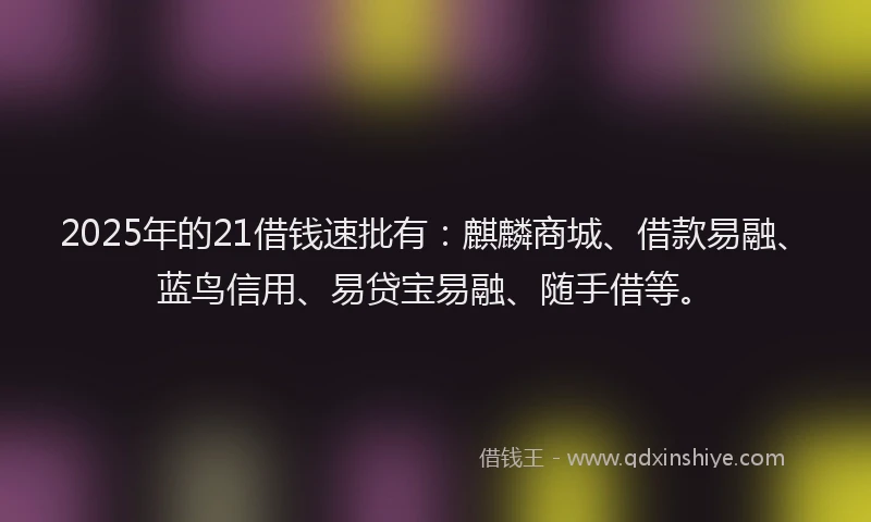 2025年的21借钱速批有：麒麟商城、借款易融、蓝鸟信用、易贷宝易融、随手借等。