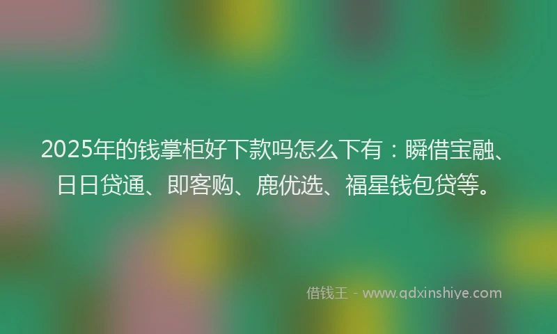 2025年的钱掌柜好下款吗怎么下有：瞬借宝融、日日贷通、即客购、鹿优选、福星钱包贷等。