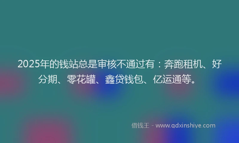 2025年的钱站总是审核不通过有：奔跑租机、好分期、零花罐、鑫贷钱包、亿运通等。