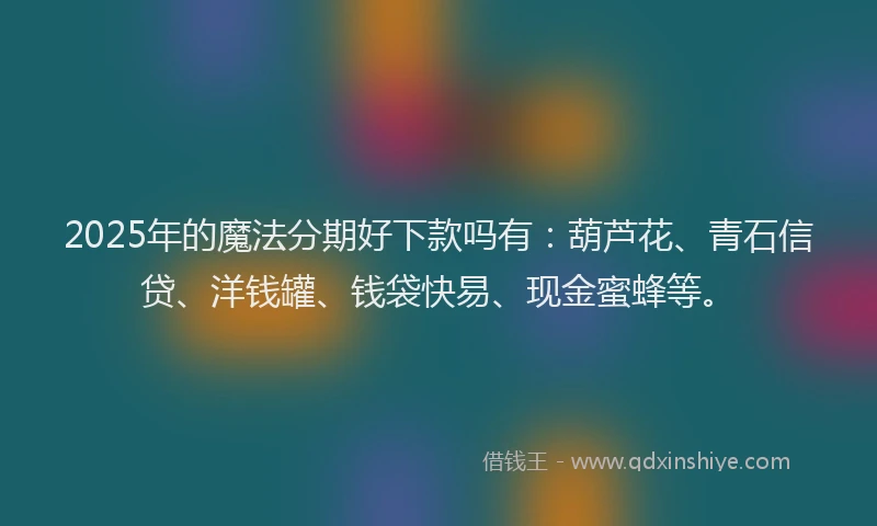2025年的魔法分期好下款吗有：葫芦花、青石信贷、洋钱罐、钱袋快易、现金蜜蜂等。