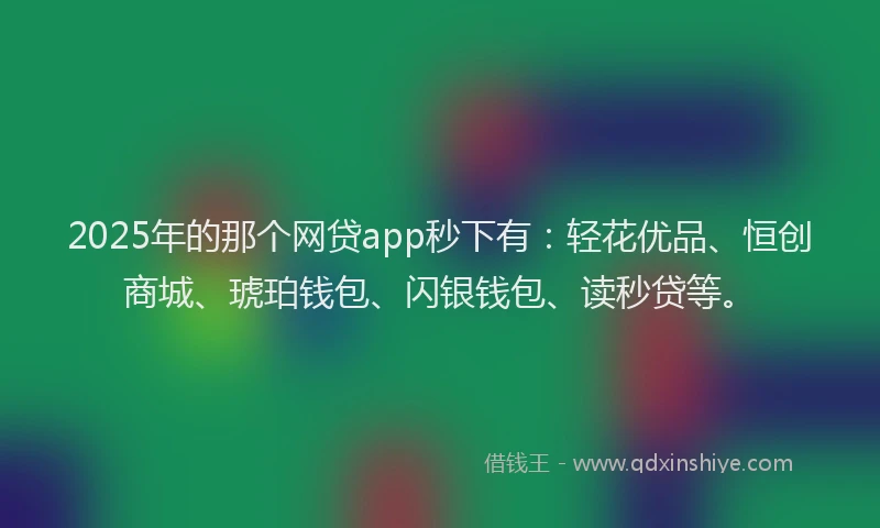 2025年的那个网贷app秒下有：轻花优品、恒创商城、琥珀钱包、闪银钱包、读秒贷等。