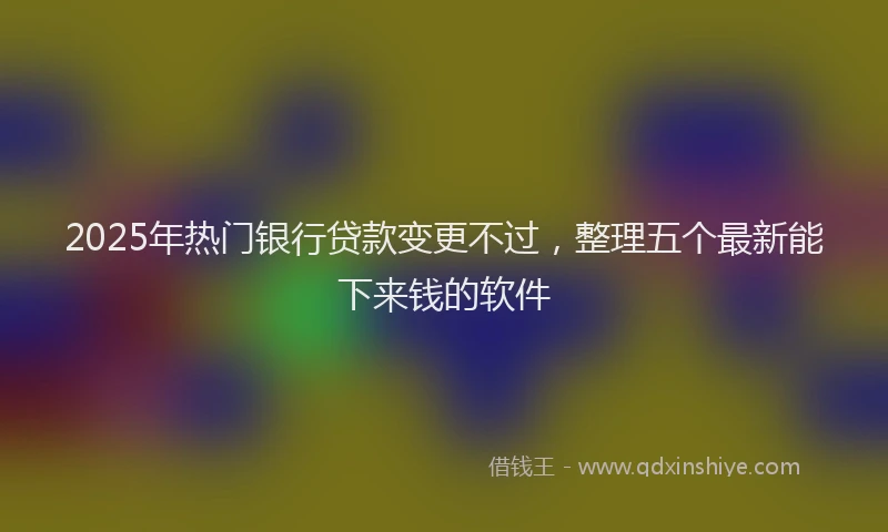 2025年热门银行贷款变更不过，整理五个最新能下来钱的软件