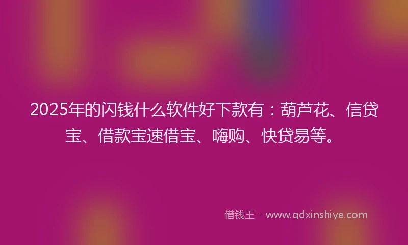 2025年的闪钱什么软件好下款有：葫芦花、信贷宝、借款宝速借宝、嗨购、快贷易等。