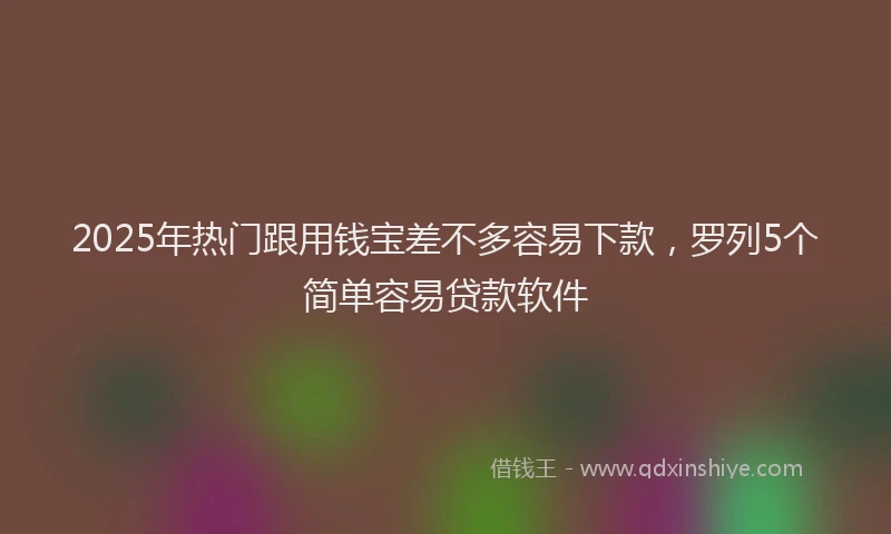 2025年热门跟用钱宝差不多容易下款，罗列5个简单容易贷款软件