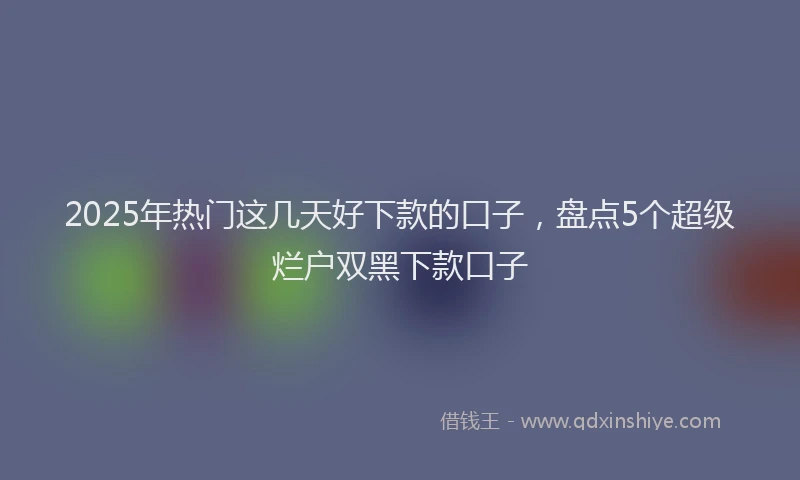 2025年热门这几天好下款的口子，盘点5个超级烂户双黑下款口子