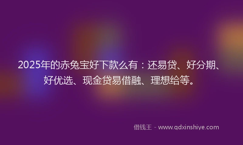 2025年的赤兔宝好下款么有：还易贷、好分期、好优选、现金贷易借融、理想给等。