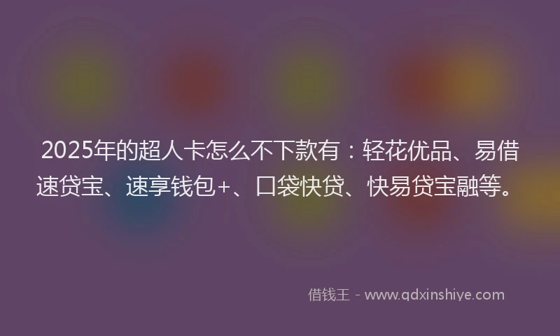 2025年的超人卡怎么不下款有：轻花优品、易借速贷宝、速享钱包+、口袋快贷、快易贷宝融等。