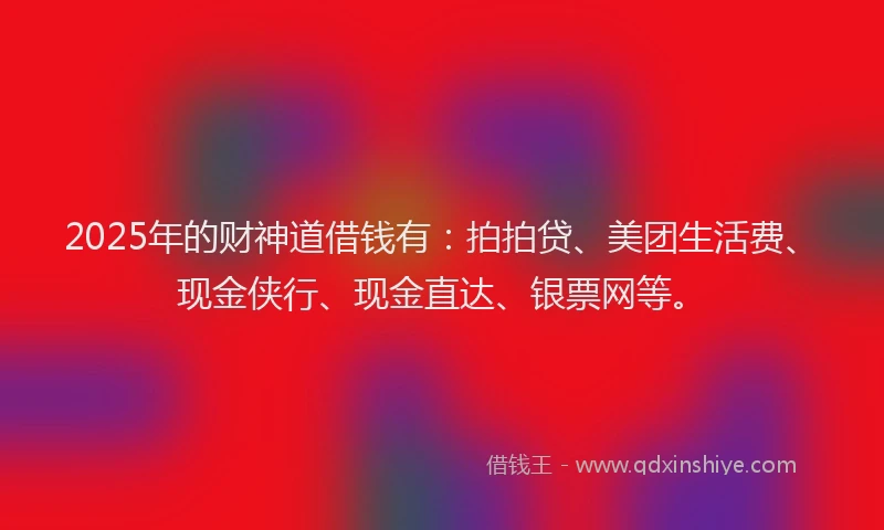 2025年的财神道借钱有：拍拍贷、美团生活费、现金侠行、现金直达、银票网等。
