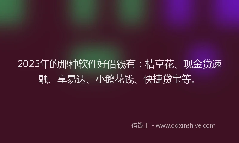 2025年的那种软件好借钱有：桔享花、现金贷速融、享易达、小鹅花钱、快捷贷宝等。
