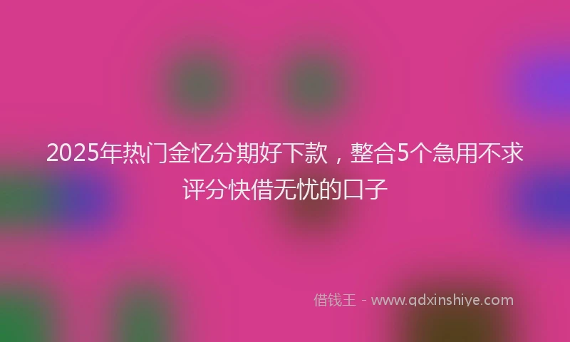 2025年热门金忆分期好下款，整合5个急用不求评分快借无忧的口子
