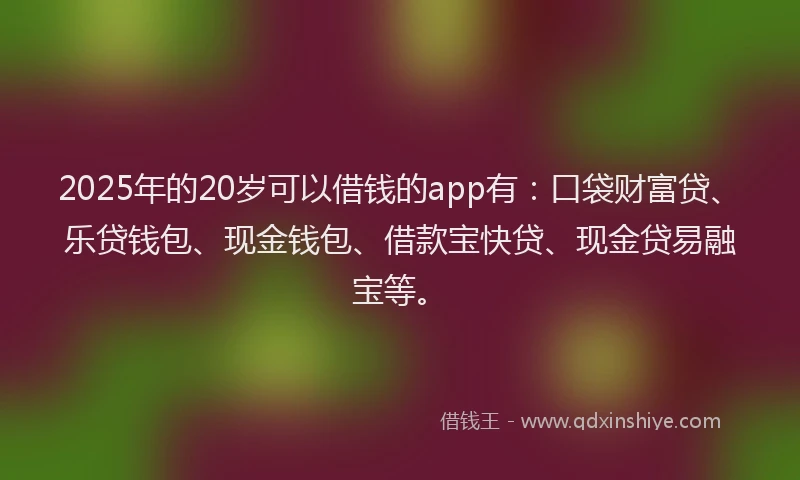 2025年的20岁可以借钱的app有：口袋财富贷、乐贷钱包、现金钱包、借款宝快贷、现金贷易融宝等。